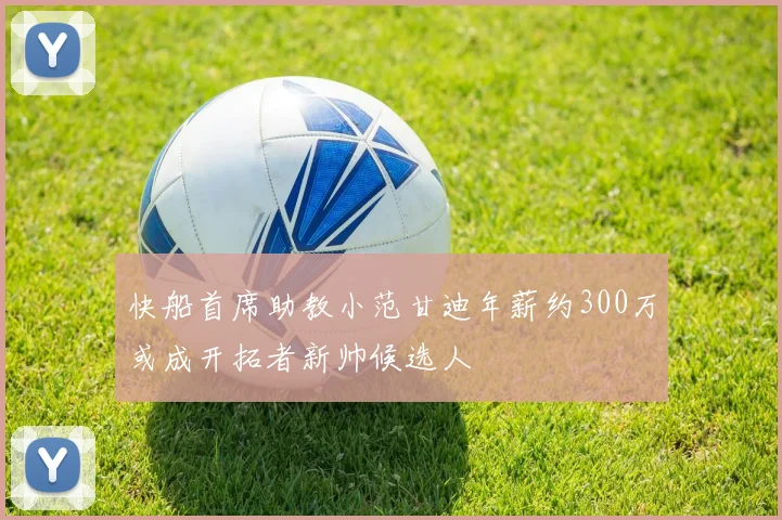 快船首席助教小范甘迪年薪约300万或成开拓者新帅候选人