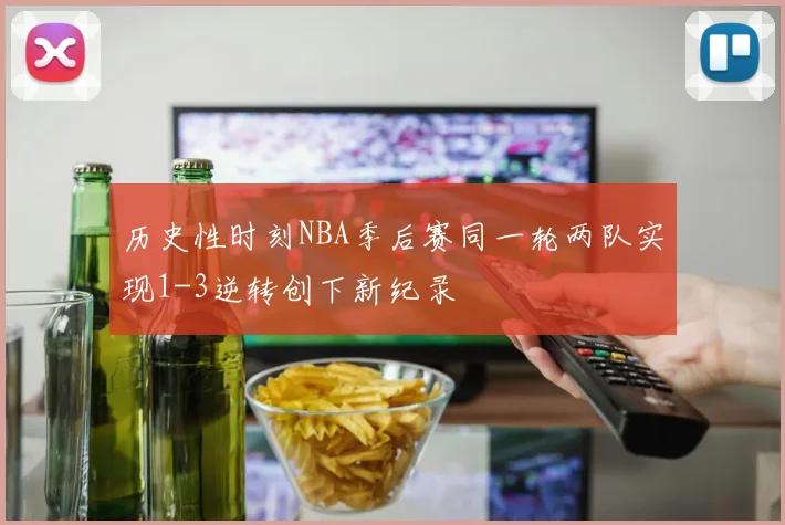 历史性时刻NBA季后赛同一轮两队实现1-3逆转创下新纪录