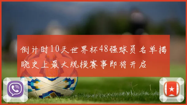 倒计时10天世界杯48强球员名单揭晓史上最大规模赛事即将开启