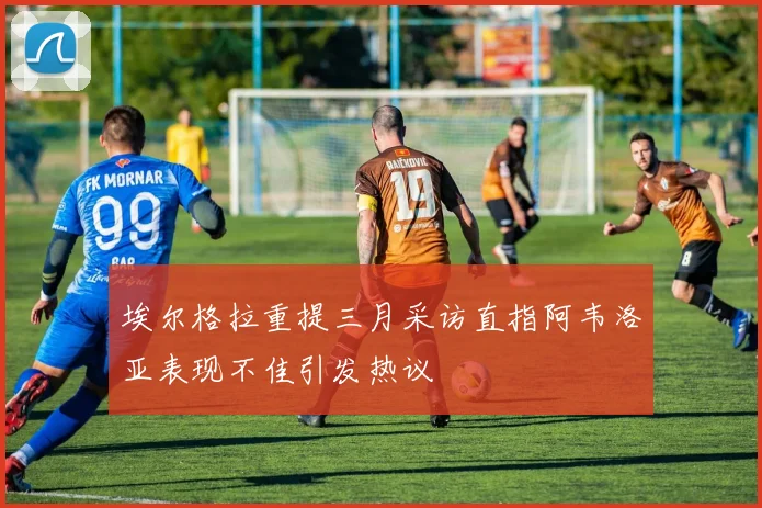 埃尔格拉重提三月采访直指阿韦洛亚表现不佳引发热议