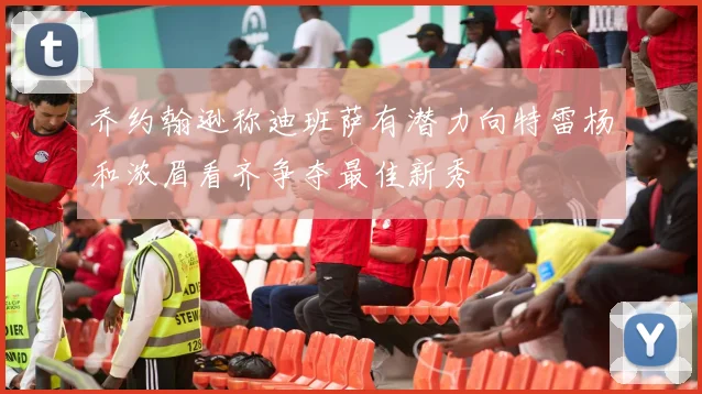 乔约翰逊称迪班萨有潜力向特雷杨和浓眉看齐争夺最佳新秀