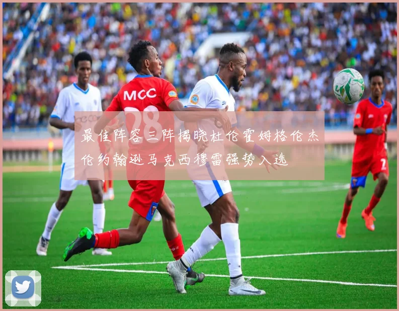 最佳阵容三阵揭晓杜伦霍姆格伦杰伦约翰逊马克西穆雷强势入选