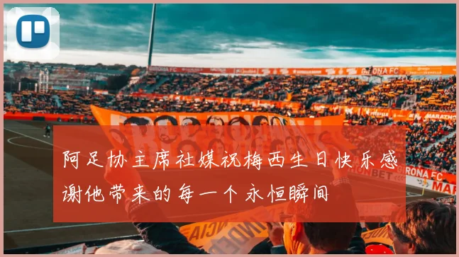 阿足协主席社媒祝梅西生日快乐感谢他带来的每一个永恒瞬间