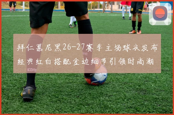 拜仁慕尼黑26-27赛季主场球衣发布经典红白搭配金边细节引领时尚潮流