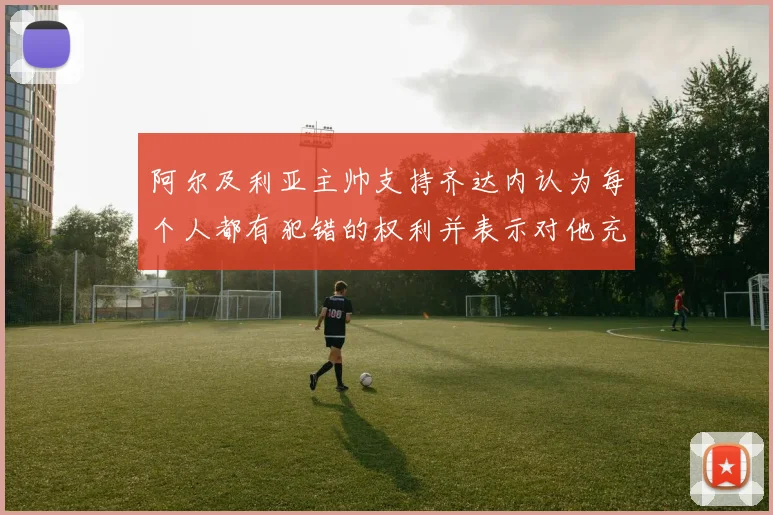阿尔及利亚主帅支持齐达内认为每个人都有犯错的权利并表示对他充满信心