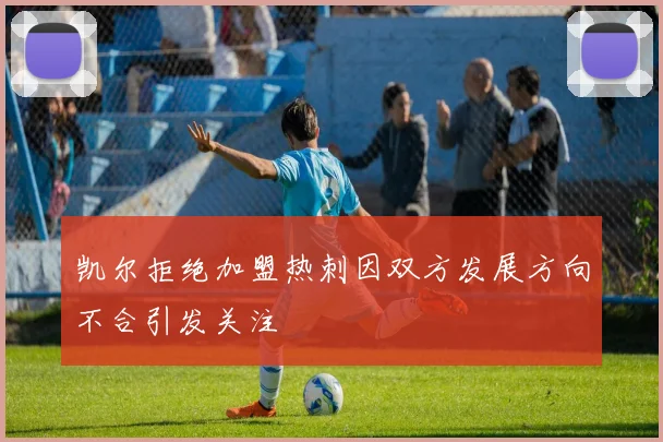 凯尔拒绝加盟热刺因双方发展方向不合引发关注