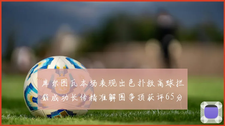 库尔图瓦本场表现出色扑救高球拦截成功长传精准解围争顶获评65分