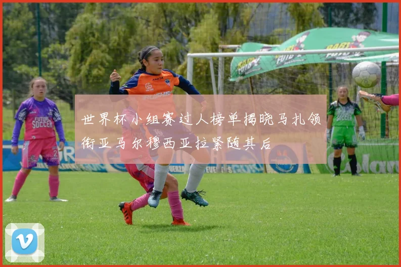 世界杯小组赛过人榜单揭晓马扎领衔亚马尔穆西亚拉紧随其后