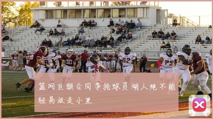 篮网巨额合同争抢球员湖人绝不能轻易放走小里