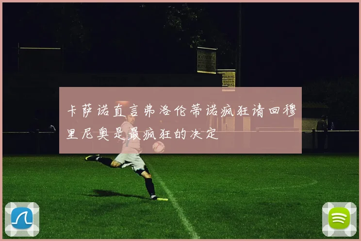 卡萨诺直言弗洛伦蒂诺疯狂请回穆里尼奥是最疯狂的决定