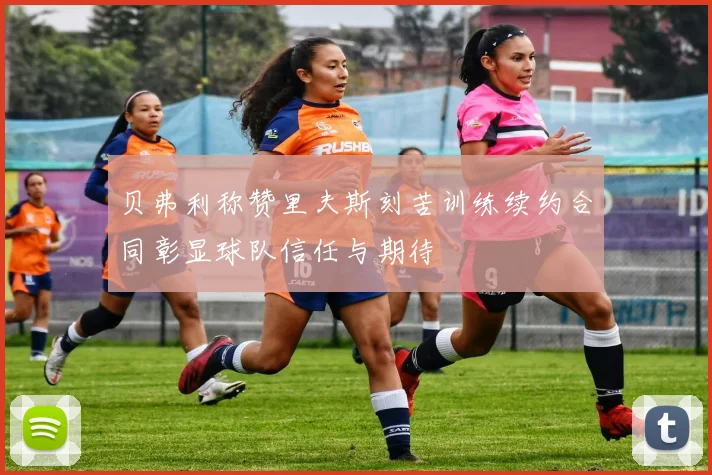 贝弗利称赞里夫斯刻苦训练续约合同彰显球队信任与期待
