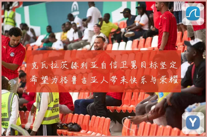 克瓦拉茨赫利亚自信卫冕目标坚定希望为格鲁吉亚人带来快乐与荣耀